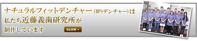 ナチュラルフィットデンチャー（BPSデンチャー）は私たち近藤義歯研究所が製作しています